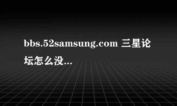 bbs.52samsung.com 三星论坛怎么没有了 想问一下各位