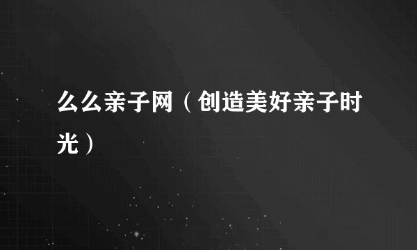 么么亲子网（创造美好亲子时光）