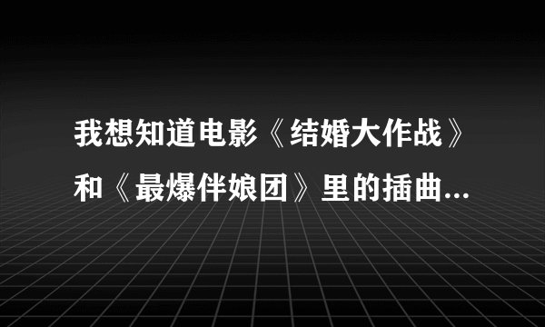 我想知道电影《结婚大作战》和《最爆伴娘团》里的插曲和主题曲是什么，谢谢