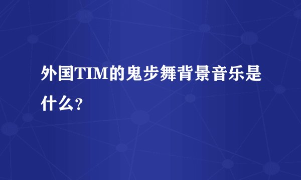 外国TIM的鬼步舞背景音乐是什么？