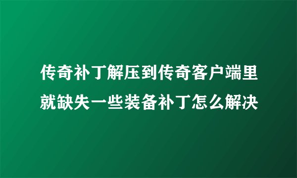 传奇补丁解压到传奇客户端里就缺失一些装备补丁怎么解决