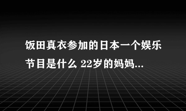 饭田真衣参加的日本一个娱乐节目是什么 22岁的妈妈外表看起来像小学生