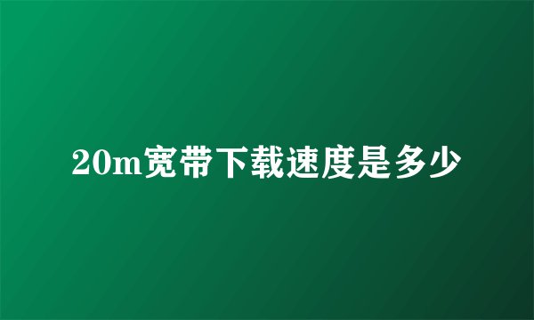 20m宽带下载速度是多少