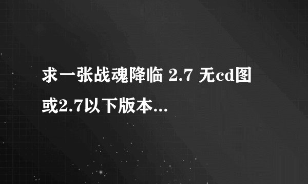 求一张战魂降临 2.7 无cd图 或2.7以下版本的也行 要无cd的 最好是2.7的