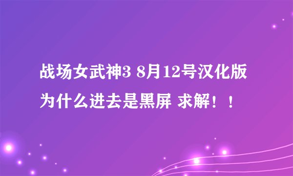 战场女武神3 8月12号汉化版为什么进去是黑屏 求解！！