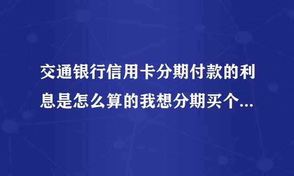交通银行信用卡分期付款的利息是怎么算的我想分期买个手机，5000块。