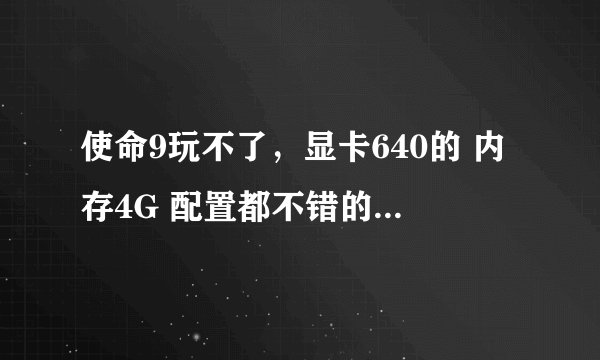 使命9玩不了，显卡640的 内存4G 配置都不错的其他游戏都能玩 就使命出现这个问题