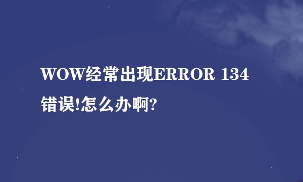 WOW经常出现ERROR 134错误!怎么办啊?