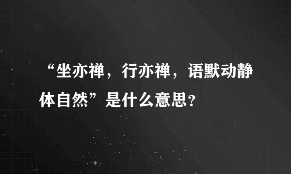 “坐亦禅，行亦禅，语默动静体自然”是什么意思？