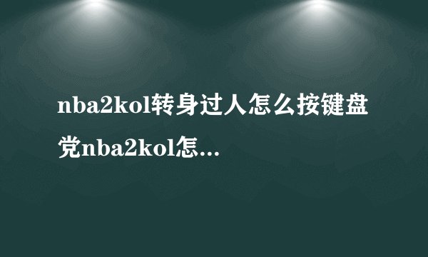 nba2kol转身过人怎么按键盘党nba2kol怎么连续转身就是转身后还能运球的那种详细点