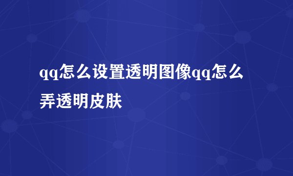 qq怎么设置透明图像qq怎么弄透明皮肤