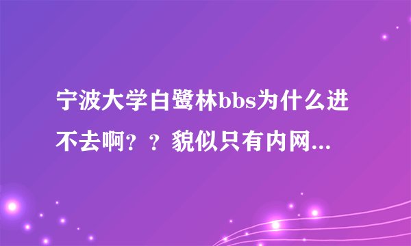 宁波大学白鹭林bbs为什么进不去啊？？貌似只有内网可以，可是在校外怎么进去啊，求高人指点~~