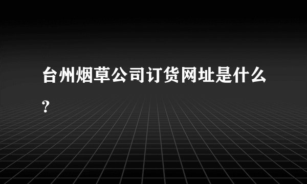 台州烟草公司订货网址是什么？