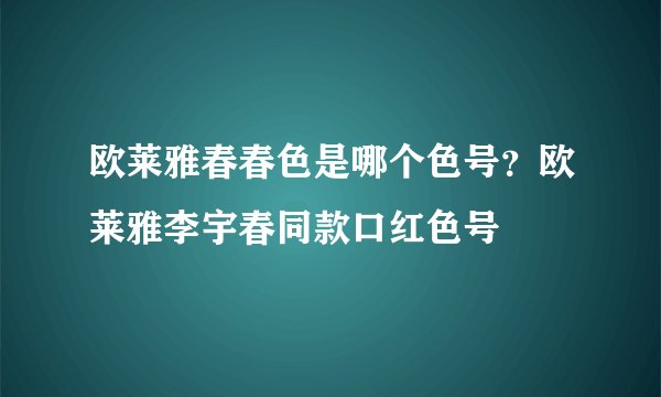 欧莱雅春春色是哪个色号？欧莱雅李宇春同款口红色号
