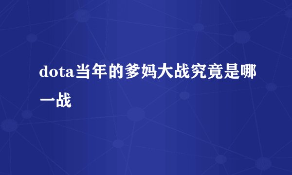 dota当年的爹妈大战究竟是哪一战