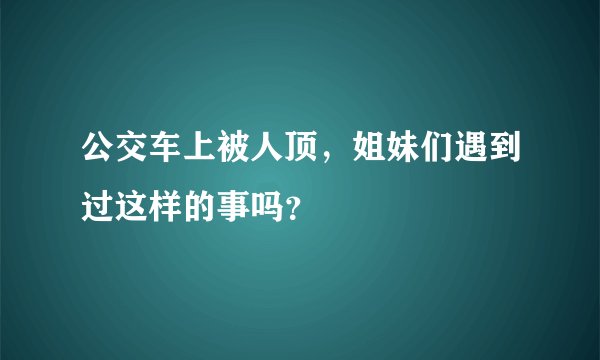 公交车上被人顶，姐妹们遇到过这样的事吗？