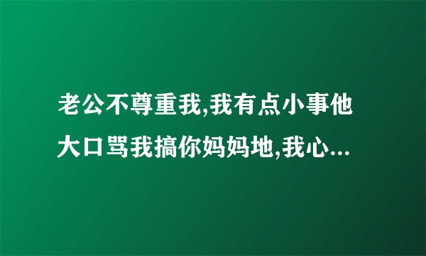 老公不尊重我,我有点小事他大口骂我搞你妈妈地,我心里不好受,怎么对他