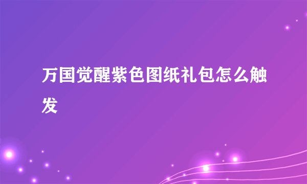 万国觉醒紫色图纸礼包怎么触发