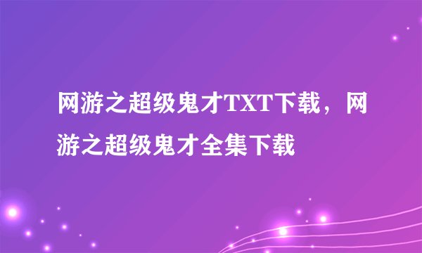 网游之超级鬼才TXT下载，网游之超级鬼才全集下载