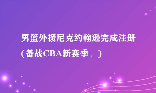男篮外援尼克约翰逊完成注册(备战CBA新赛季。)