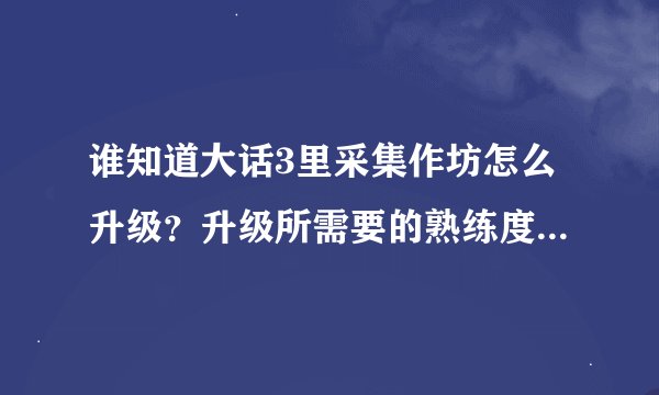 谁知道大话3里采集作坊怎么升级？升级所需要的熟练度怎么计算？