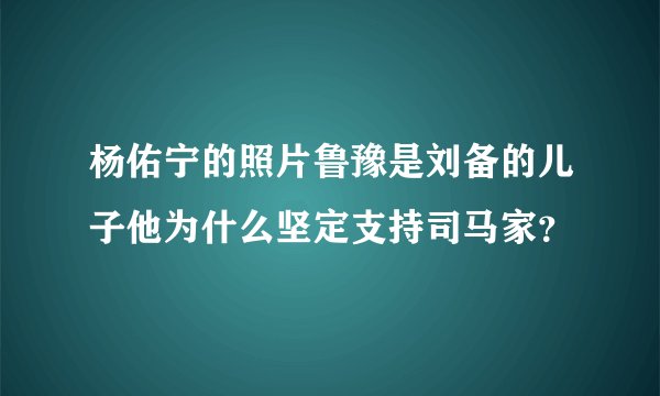 杨佑宁的照片鲁豫是刘备的儿子他为什么坚定支持司马家？