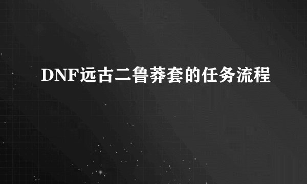DNF远古二鲁莽套的任务流程