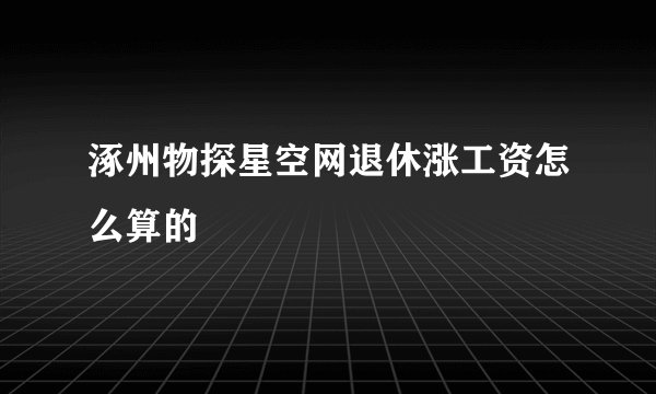 涿州物探星空网退休涨工资怎么算的
