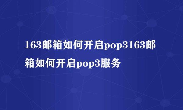 163邮箱如何开启pop3163邮箱如何开启pop3服务
