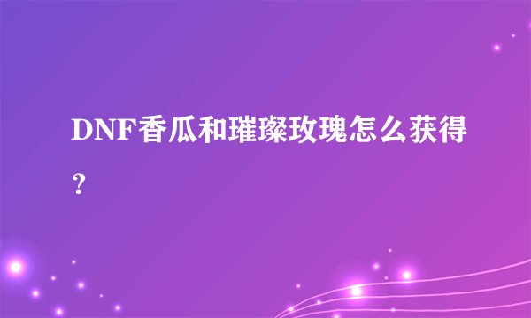 DNF香瓜和璀璨玫瑰怎么获得？