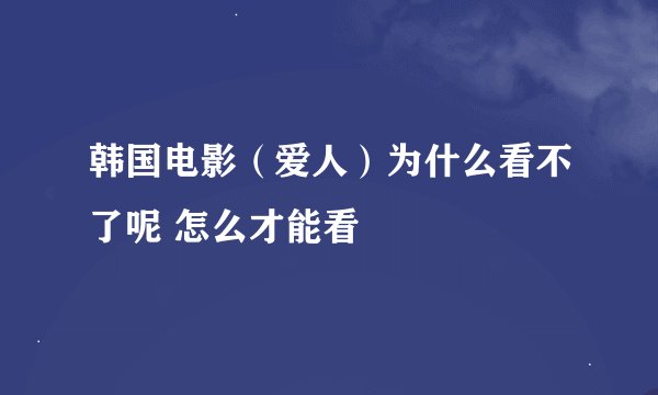 韩国电影（爱人）为什么看不了呢 怎么才能看