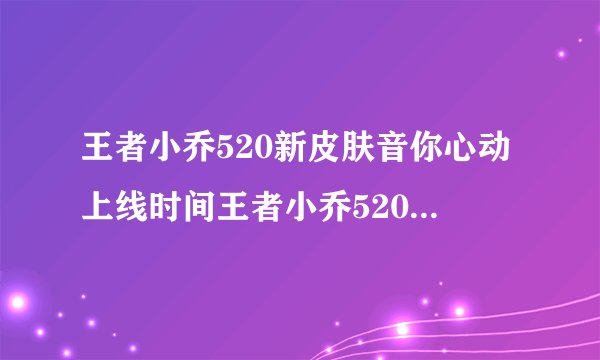王者小乔520新皮肤音你心动上线时间王者小乔520新皮肤音你心动什么时候上线