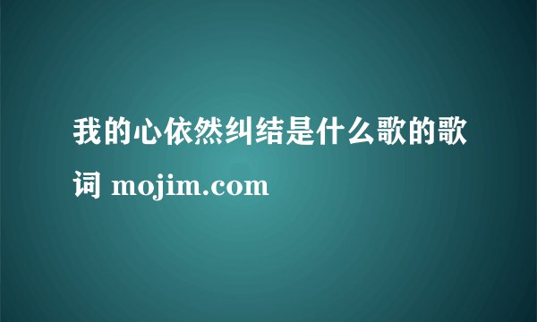 我的心依然纠结是什么歌的歌词 mojim.com