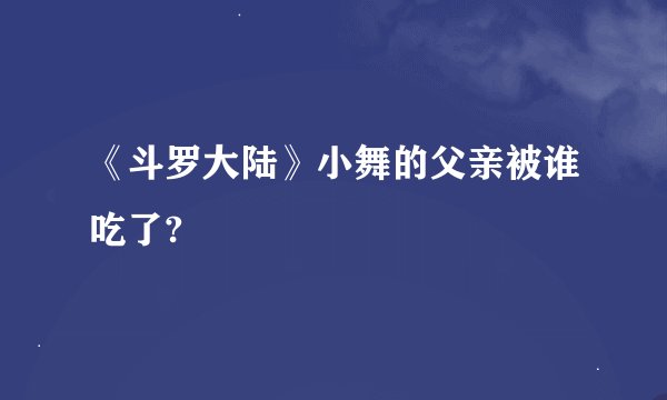 《斗罗大陆》小舞的父亲被谁吃了?