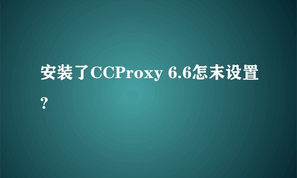 安装了CCProxy 6.6怎末设置？