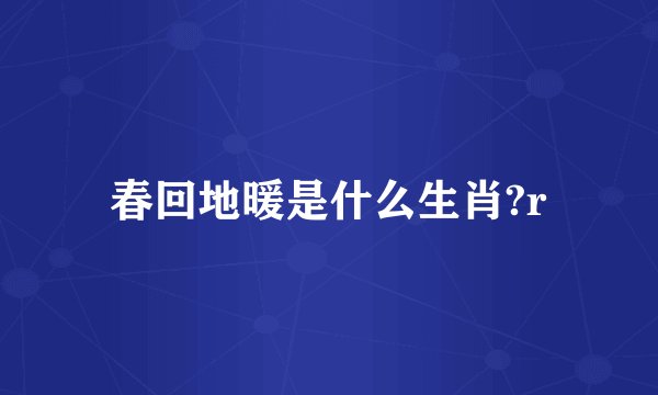 春回地暖是什么生肖?r