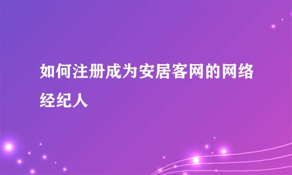 如何注册成为安居客网的网络经纪人