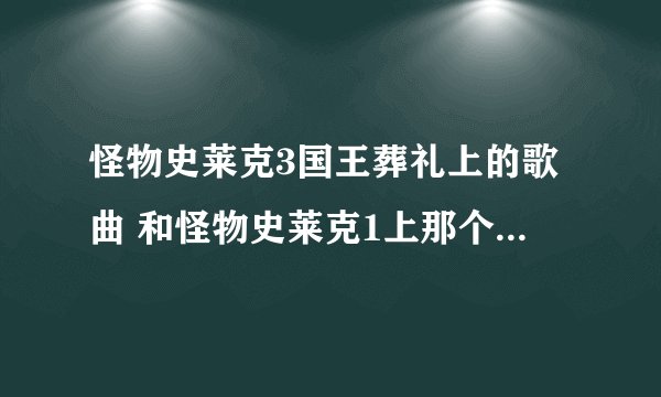 怪物史莱克3国王葬礼上的歌曲 和怪物史莱克1上那个伤感的歌曲是什么
