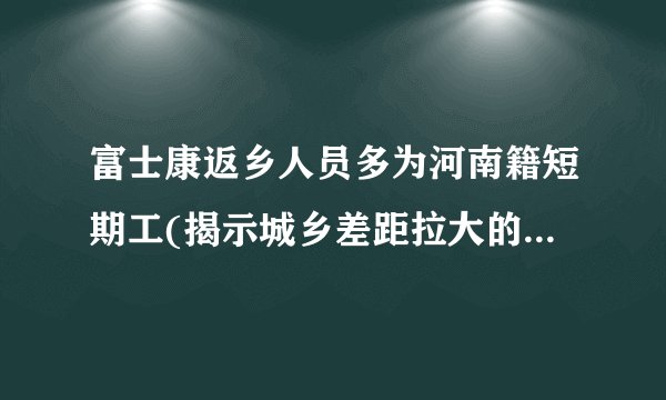 富士康返乡人员多为河南籍短期工(揭示城乡差距拉大的现实问题。)