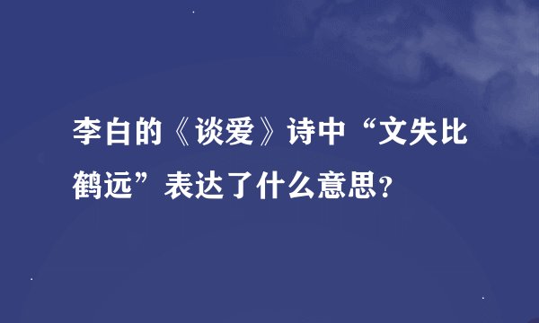 李白的《谈爱》诗中“文失比鹤远”表达了什么意思？