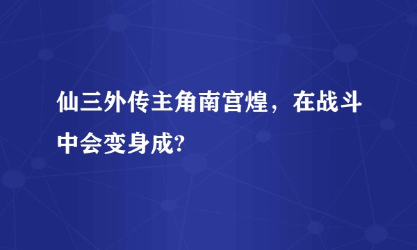 仙三外传主角南宫煌，在战斗中会变身成?