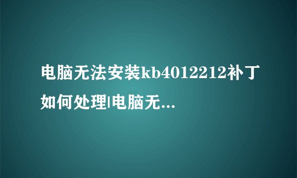 电脑无法安装kb4012212补丁如何处理|电脑无法安装kb4012212补丁的处理方法