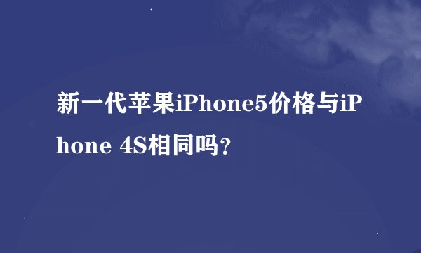 新一代苹果iPhone5价格与iPhone 4S相同吗？