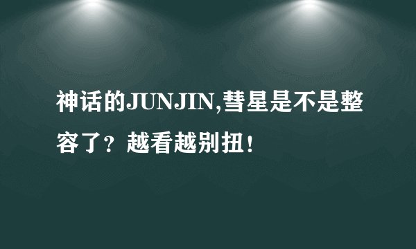神话的JUNJIN,彗星是不是整容了？越看越别扭！