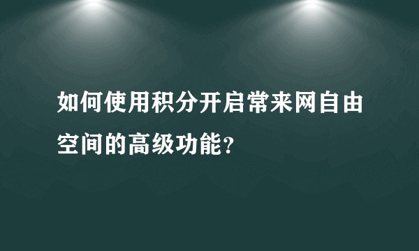 如何使用积分开启常来网自由空间的高级功能？