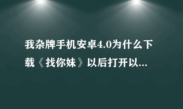 我杂牌手机安卓4.0为什么下载《找你妹》以后打开以后就要进入游戏了黑屏了。就没了。是游戏内存太大了么。