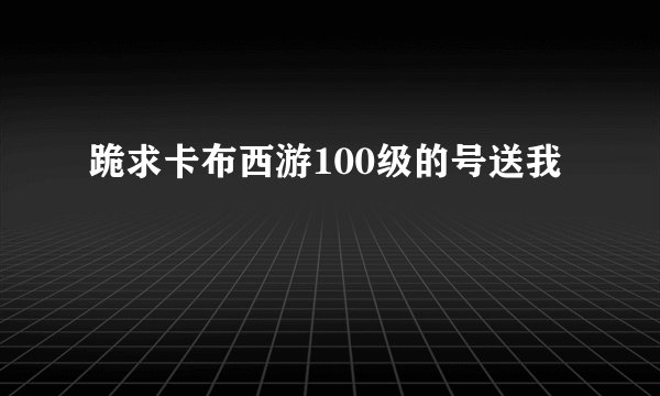 跪求卡布西游100级的号送我