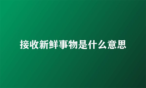 接收新鲜事物是什么意思