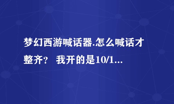 梦幻西游喊话器.怎么喊话才整齐？ 我开的是10/10的店..能个我个详情的我多送分