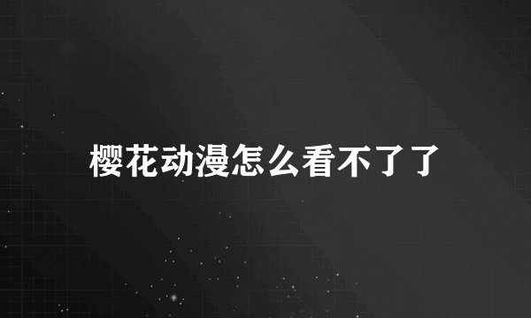 樱花动漫怎么看不了了
